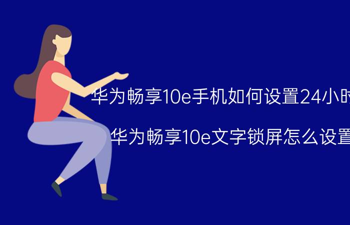 华为畅享10e手机如何设置24小时制 华为畅享10e文字锁屏怎么设置？